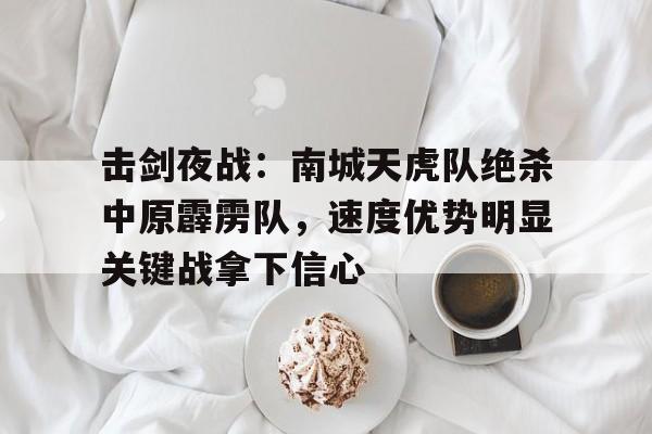 篮球直播平台-包含击剑夜战：南城天虎队绝杀中原霹雳队，速度优势明显关键战拿下信心的词条