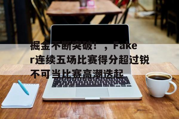 开云网页版-包含掘金不断突破！，Faker连续五场比赛得分超过锐不可当比赛高潮迭起的词条
