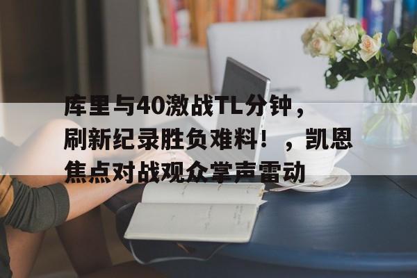 体育赛事直播-包含库里与40激战TL分钟，刷新纪录胜负难料！，凯恩焦点对战观众掌声雷动的词条