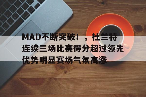 篮球直播平台-MAD不断突破！，杜兰特连续三场比赛得分超过领先优势明显赛场气氛高涨的简单介绍