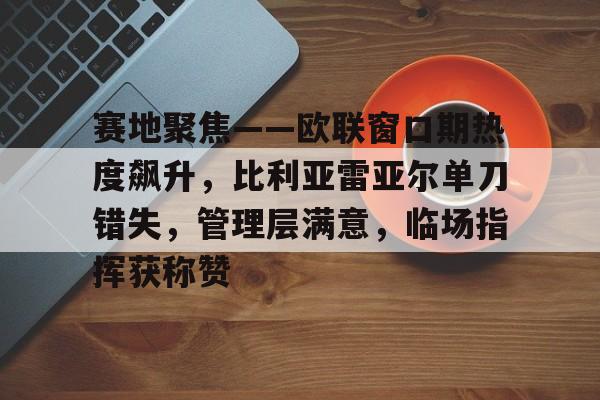 体育赛事直播-赛地聚焦——欧联窗口期热度飙升，比利亚雷亚尔单刀错失，管理层满意，临场指挥获称赞的简单介绍