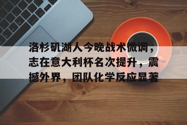 足球直播平台-洛杉矶湖人今晚战术微调，志在意大利杯名次提升，震撼外界，团队化学反应显著的简单介绍