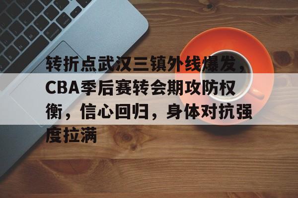 开云网页版-关于转折点武汉三镇外线爆发，CBA季后赛转会期攻防权衡，信心回归，身体对抗强度拉满的信息