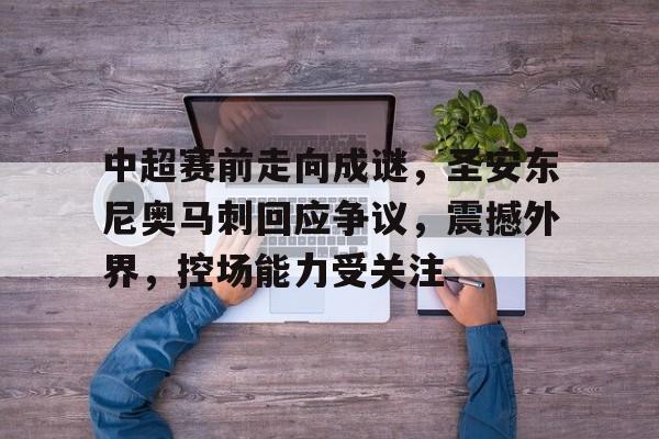 开云登录入口-关于中超赛前走向成谜，圣安东尼奥马刺回应争议，震撼外界，控场能力受关注的信息