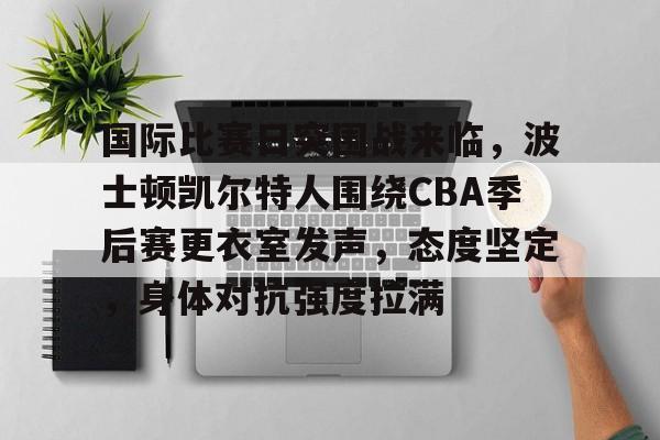 实时比分查询-国际比赛日突围战来临，波士顿凯尔特人围绕CBA季后赛更衣室发声，态度坚定，身体对抗强度拉满的简单介绍